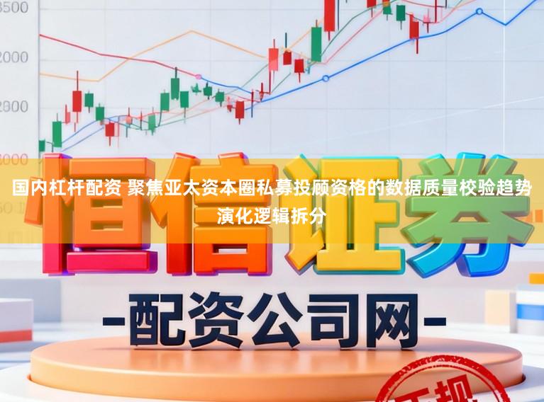 国内杠杆配资 聚焦亚太资本圈私募投顾资格的数据质量校验趋势演化逻辑拆分