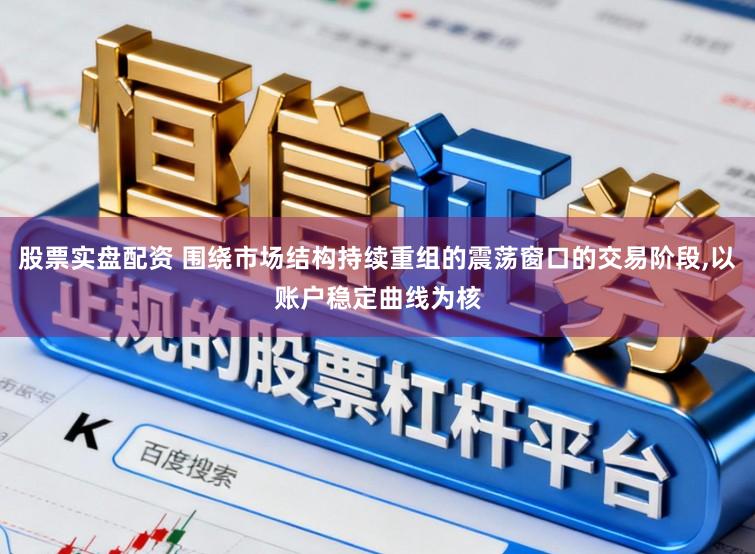 股票实盘配资 围绕市场结构持续重组的震荡窗口的交易阶段,以账户稳定曲线为核