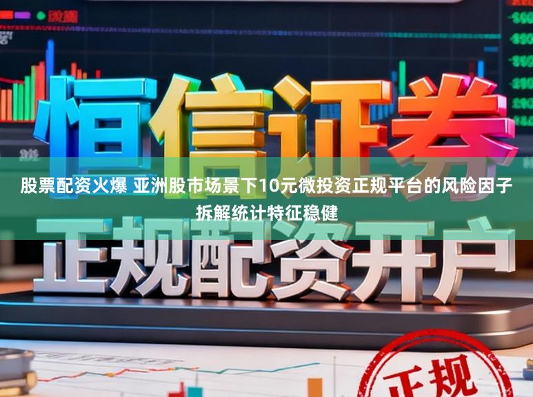 股票配资火爆 亚洲股市场景下10元微投资正规平台的风险因子拆解统计特征稳健
