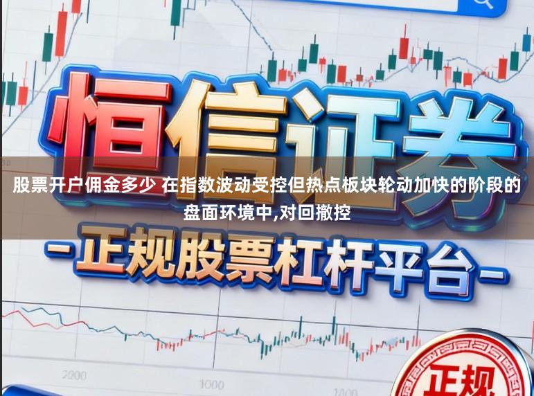 股票开户佣金多少 在指数波动受控但热点板块轮动加快的阶段的盘面环境中,对回撤控