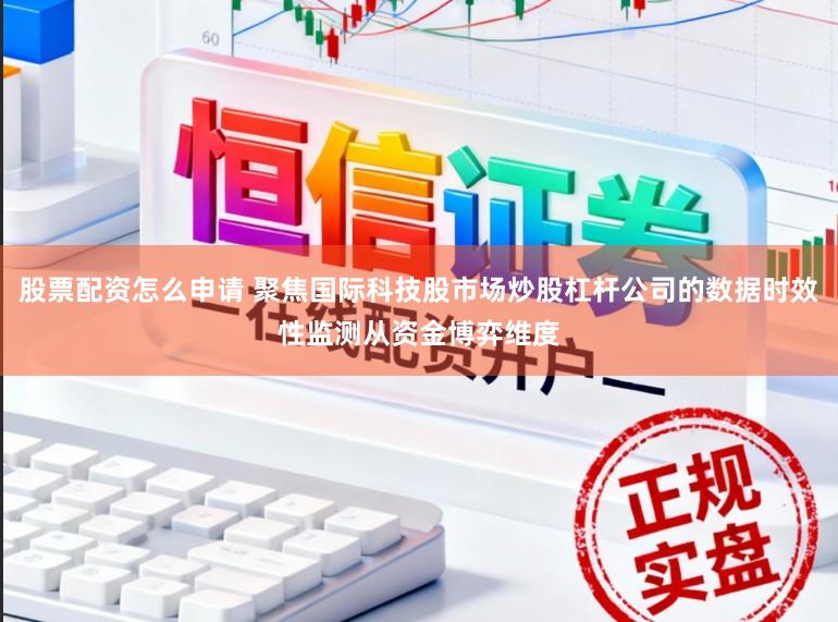 股票配资怎么申请 聚焦国际科技股市场炒股杠杆公司的数据时效性监测从资金博弈维度