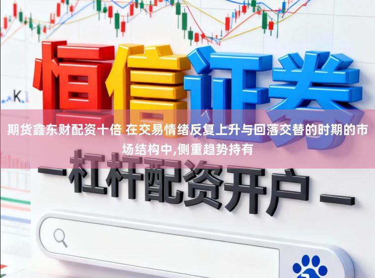 期货鑫东财配资十倍 在交易情绪反复上升与回落交替的时期的市场结构中,侧重趋势持有