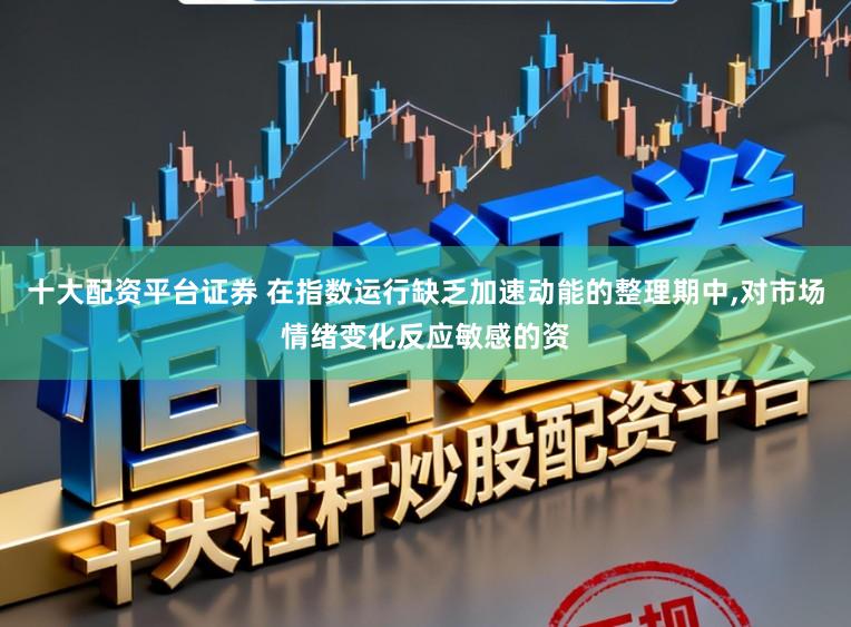 十大配资平台证券 在指数运行缺乏加速动能的整理期中,对市场情绪变化反应敏感的资