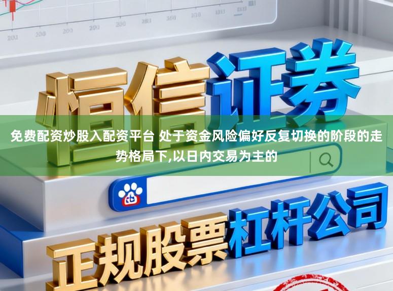 免费配资炒股入配资平台 处于资金风险偏好反复切换的阶段的走势格局下,以日内交易为主的