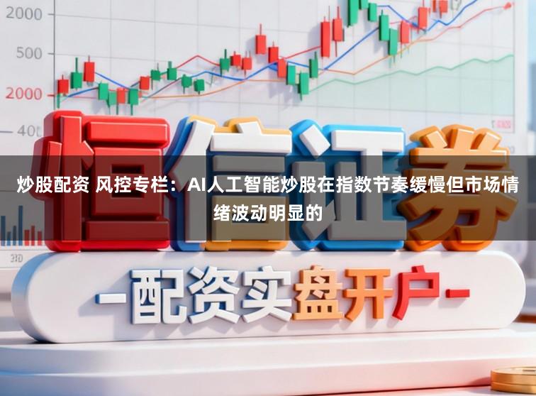 炒股配资 风控专栏：AI人工智能炒股在指数节奏缓慢但市场情绪波动明显的