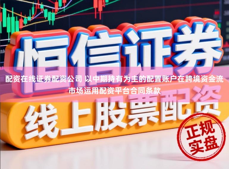 配资在线证券配资公司 以中期持有为主的配置账户在跨境资金流市场运用配资平台合同条款
