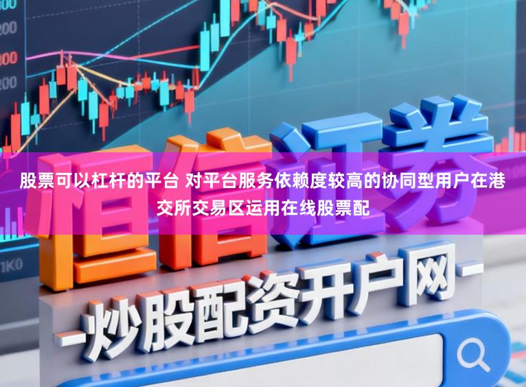 股票可以杠杆的平台 对平台服务依赖度较高的协同型用户在港交所交易区运用在线股票配