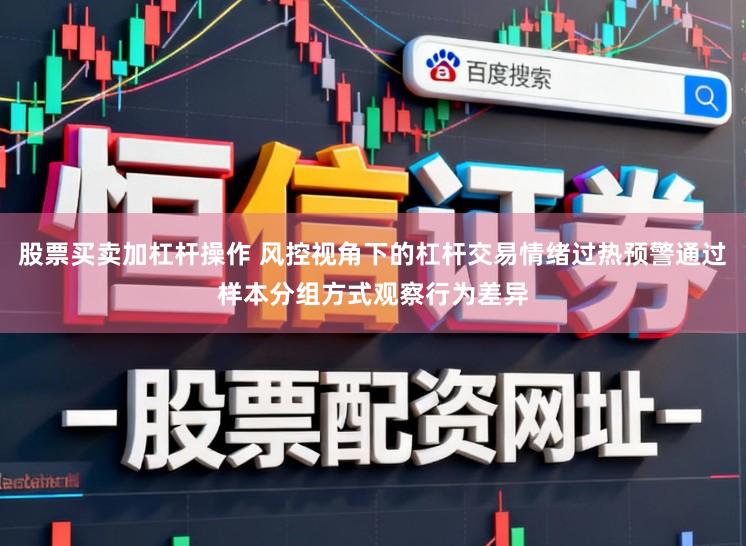 股票买卖加杠杆操作 风控视角下的杠杆交易情绪过热预警通过样本分组方式观察行为差异