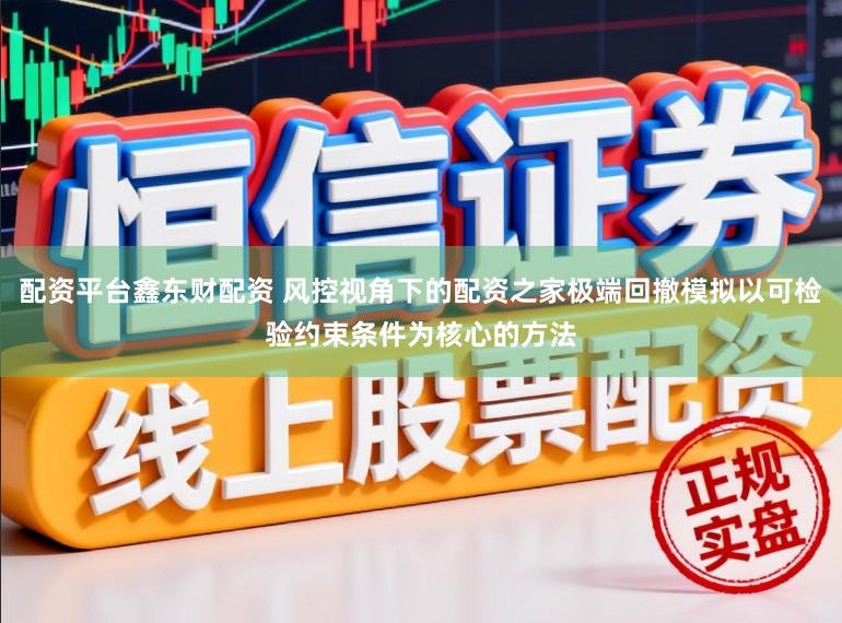 配资平台鑫东财配资 风控视角下的配资之家极端回撤模拟以可检验约束条件为核心的方法