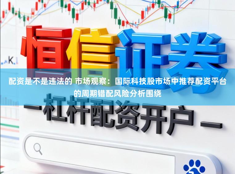 配资是不是违法的 市场观察：国际科技股市场中推荐配资平台的周期错配风险分析围绕