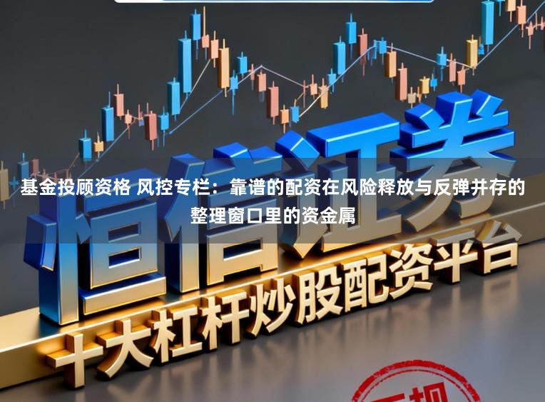基金投顾资格 风控专栏：靠谱的配资在风险释放与反弹并存的整理窗口里的资金属