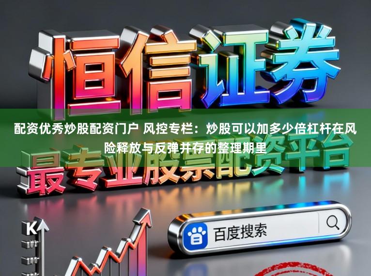 配资优秀炒股配资门户 风控专栏：炒股可以加多少倍杠杆在风险释放与反弹并存的整理期里