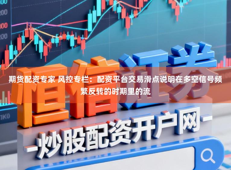 期货配资专家 风控专栏：配资平台交易滑点说明在多空信号频繁反转的时期里的流