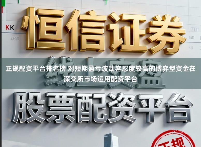 正规配资平台排名榜 对短期盈亏波动容忍度较高的博弈型资金在深交所市场运用配资平台