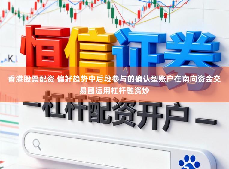香港股票配资 偏好趋势中后段参与的确认型账户在南向资金交易圈运用杠杆融资炒