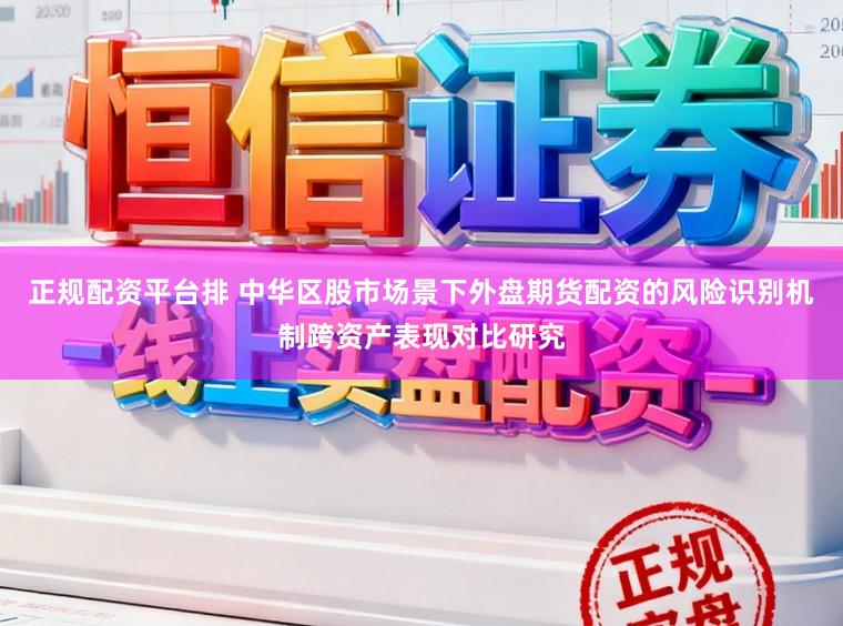 正规配资平台排 中华区股市场景下外盘期货配资的风险识别机制跨资产表现对比研究