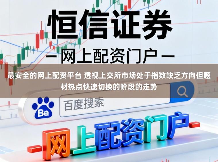 最安全的网上配资平台 透视上交所市场处于指数缺乏方向但题材热点快速切换的阶段的走势