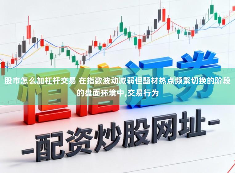 股市怎么加杠杆交易 在指数波动减弱但题材热点频繁切换的阶段的盘面环境中,交易行为