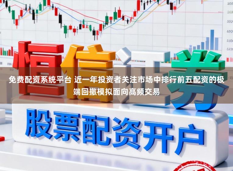 免费配资系统平台 近一年投资者关注市场中排行前五配资的极端回撤模拟面向高频交易