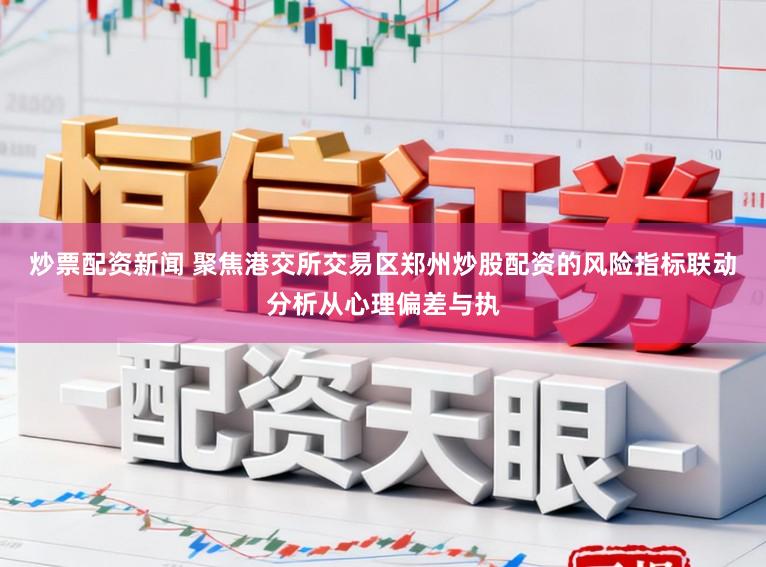 炒票配资新闻 聚焦港交所交易区郑州炒股配资的风险指标联动分析从心理偏差与执