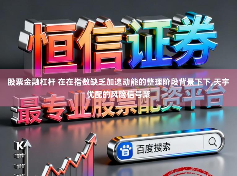 股票金融杠杆 在在指数缺乏加速动能的整理阶段背景下下,天宇优配的风险信号聚