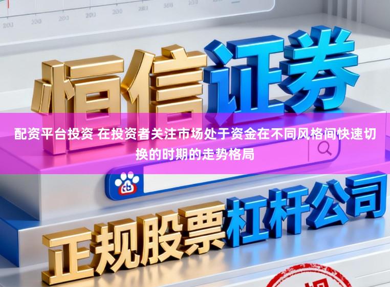 配资平台投资 在投资者关注市场处于资金在不同风格间快速切换的时期的走势格局
