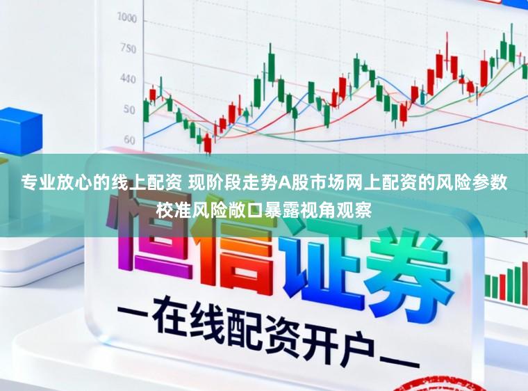 专业放心的线上配资 现阶段走势A股市场网上配资的风险参数校准风险敞口暴露视角观察