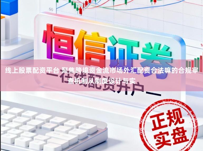 线上股票配资平台 聚焦跨境资金流市场外汇配资合法嘛的合规审查机制从制度设计与实