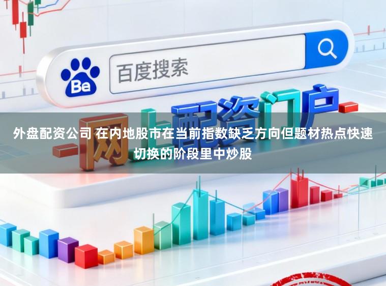 外盘配资公司 在内地股市在当前指数缺乏方向但题材热点快速切换的阶段里中炒股