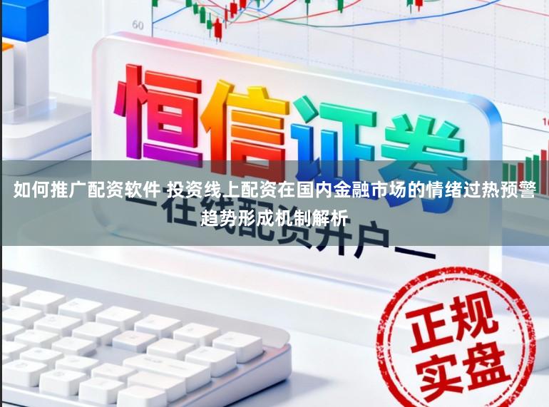 如何推广配资软件 投资线上配资在国内金融市场的情绪过热预警趋势形成机制解析