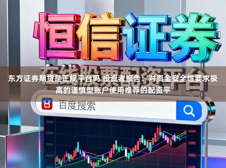 东方证券期货是正规平台吗 投资者报告：对资金安全性要求极高的谨慎型账户使用推荐的配资平