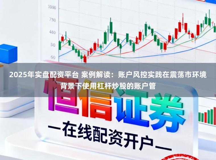 2025年实盘配资平台 案例解读：账户风控实践在震荡市环境背景下使用杠杆炒股的账户管