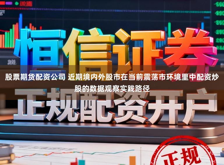 股票期货配资公司 近期境内外股市在当前震荡市环境里中配资炒股的数据观察实践路径