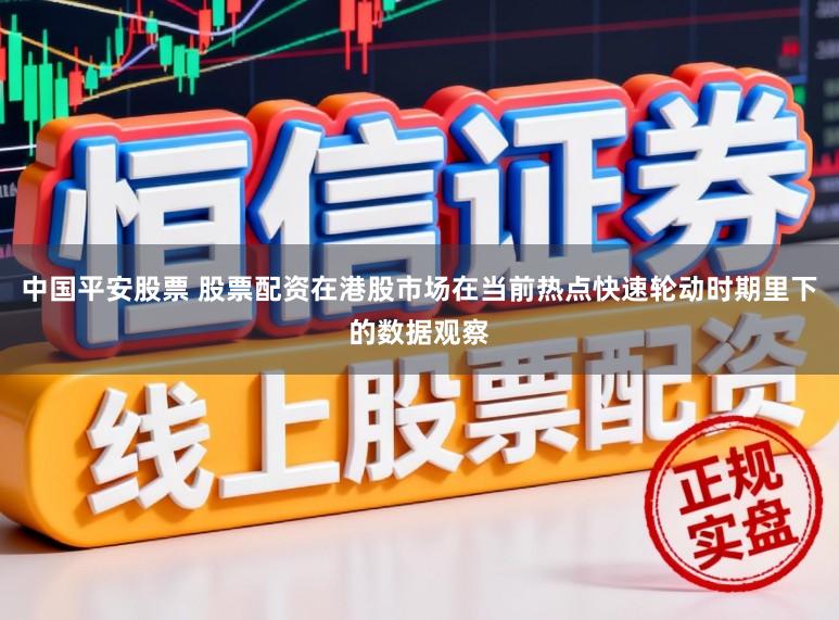 中国平安股票 股票配资在港股市场在当前热点快速轮动时期里下的数据观察