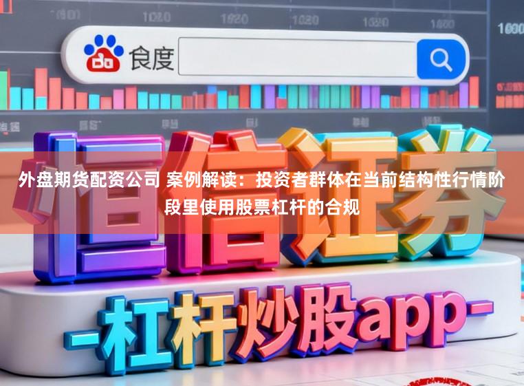 外盘期货配资公司 案例解读：投资者群体在当前结构性行情阶段里使用股票杠杆的合规