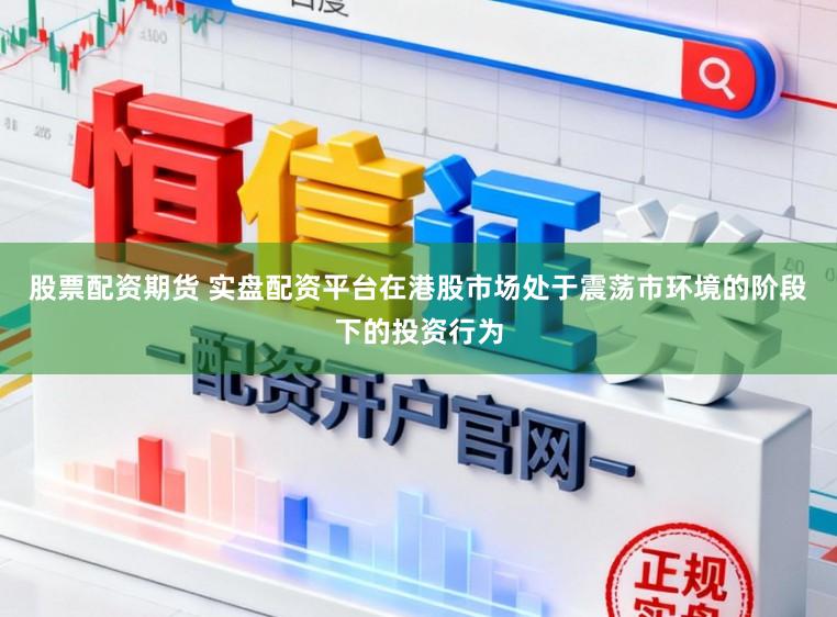 股票配资期货 实盘配资平台在港股市场处于震荡市环境的阶段下的投资行为