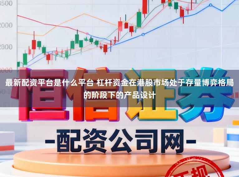 最新配资平台是什么平台 杠杆资金在港股市场处于存量博弈格局的阶段下的产品设计