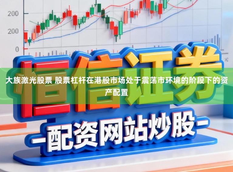 大族激光股票 股票杠杆在港股市场处于震荡市环境的阶段下的资产配置