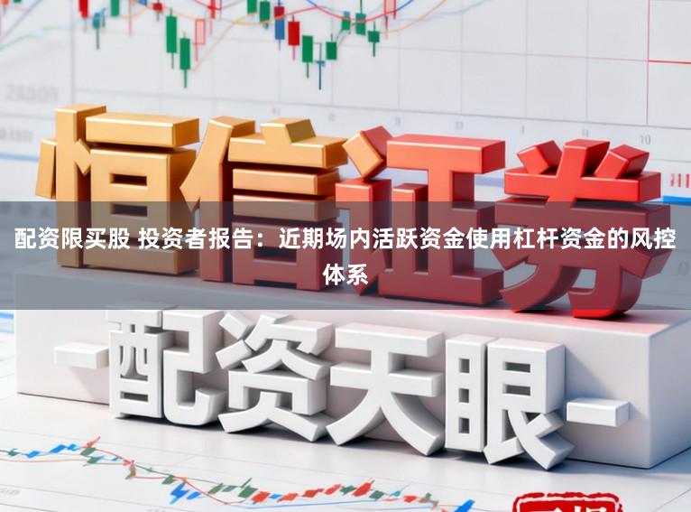 配资限买股 投资者报告：近期场内活跃资金使用杠杆资金的风控体系