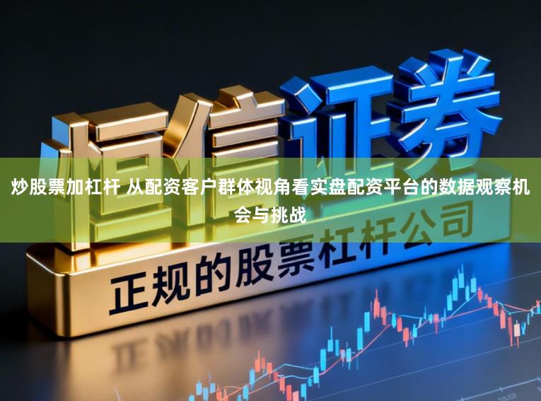 炒股票加杠杆 从配资客户群体视角看实盘配资平台的数据观察机会与挑战