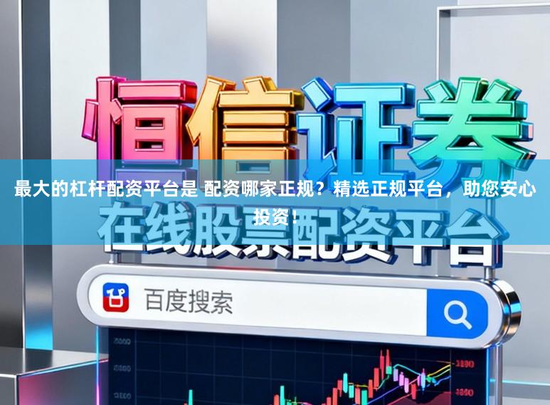 最大的杠杆配资平台是 配资哪家正规？精选正规平台，助您安心投资！