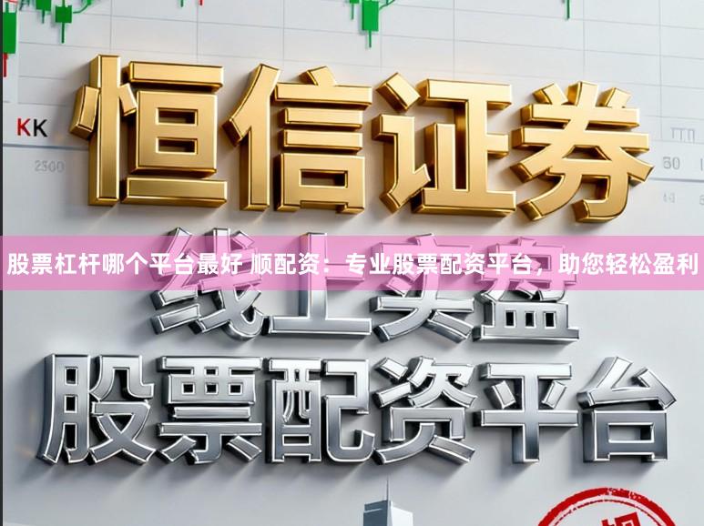 股票杠杆哪个平台最好 顺配资：专业股票配资平台，助您轻松盈利