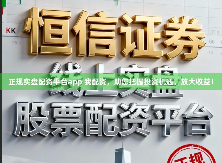 正规实盘配资平台app 我配资，助您把握投资机遇，放大收益！