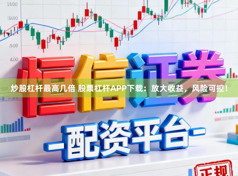 炒股杠杆最高几倍 股票杠杆APP下载：放大收益，风险可控！