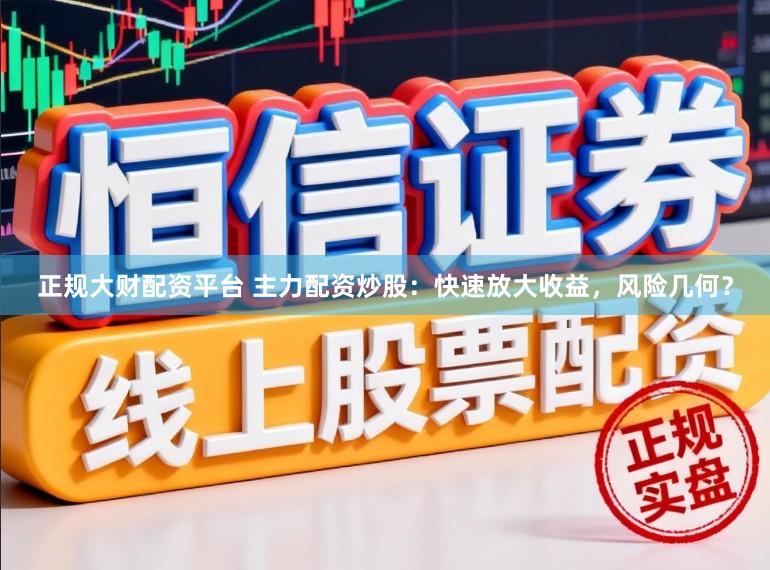 正规大财配资平台 主力配资炒股：快速放大收益，风险几何？