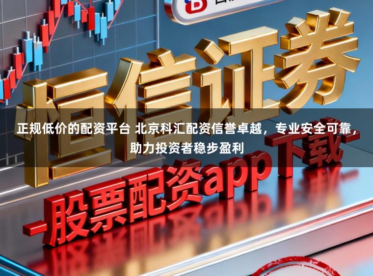 正规低价的配资平台 北京科汇配资信誉卓越，专业安全可靠，助力投资者稳步盈利