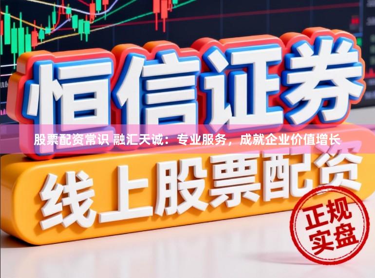 股票配资常识 融汇天诚：专业服务，成就企业价值增长