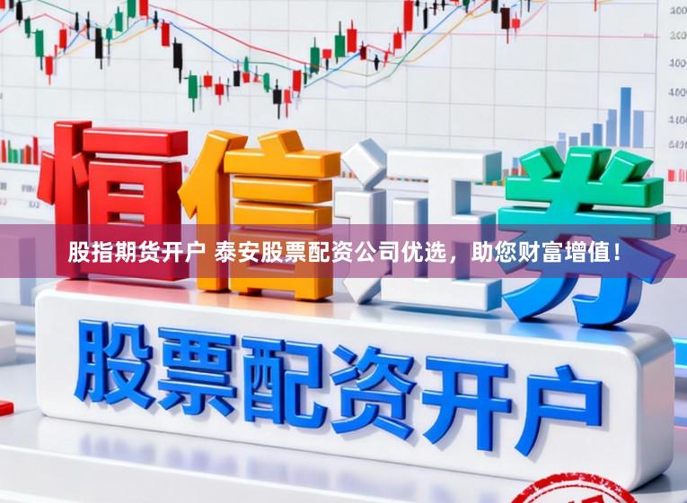 股指期货开户 泰安股票配资公司优选，助您财富增值！