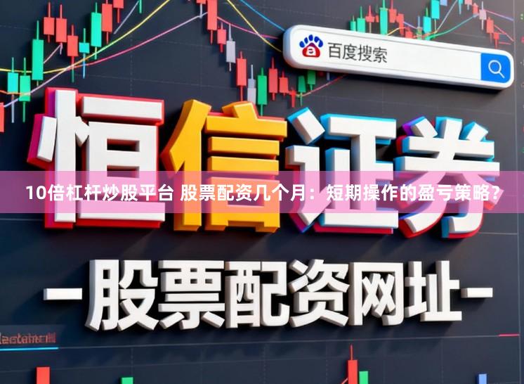 10倍杠杆炒股平台 股票配资几个月：短期操作的盈亏策略？