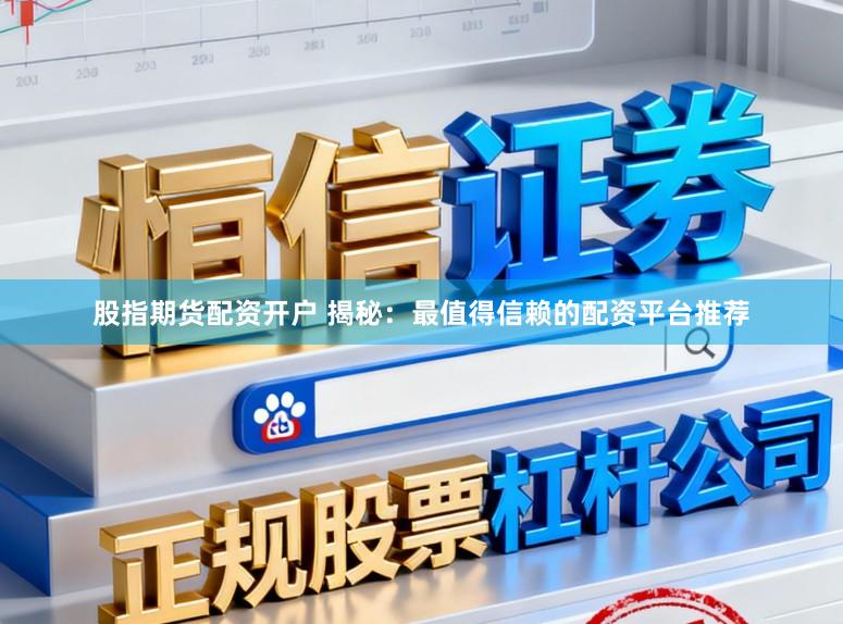 股指期货配资开户 揭秘：最值得信赖的配资平台推荐
